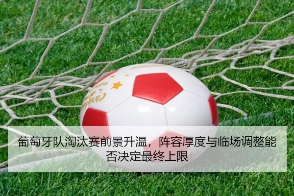 葡萄牙队淘汰赛前景升温，阵容厚度与临场调整能否决定最终上限